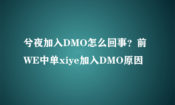 兮夜加入DMO怎么回事？前WE中单xiye加入DMO原因