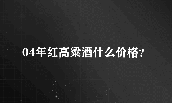 04年红高粱酒什么价格？