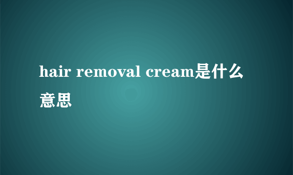 hair removal cream是什么意思