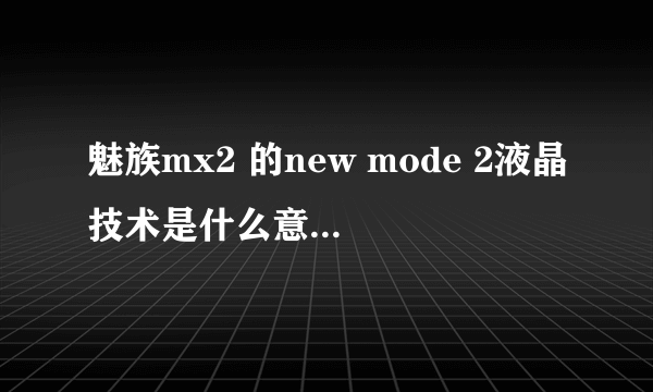 魅族mx2 的new mode 2液晶技术是什么意思？和ips有什么区别 ？求科普