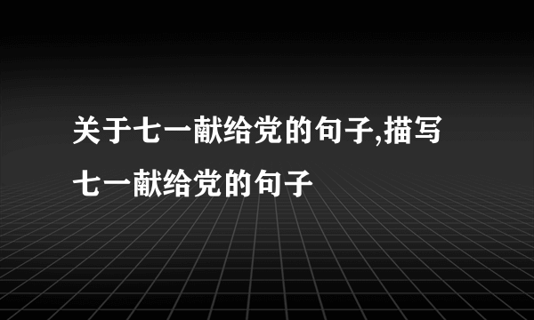 关于七一献给党的句子,描写七一献给党的句子