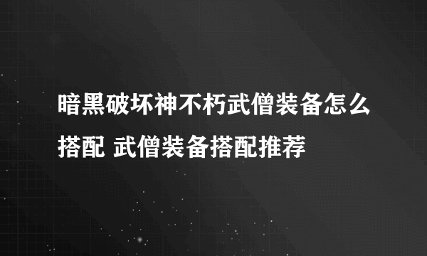 暗黑破坏神不朽武僧装备怎么搭配 武僧装备搭配推荐