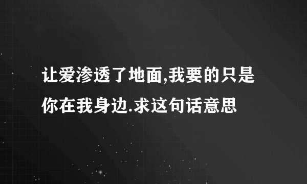 让爱渗透了地面,我要的只是你在我身边.求这句话意思