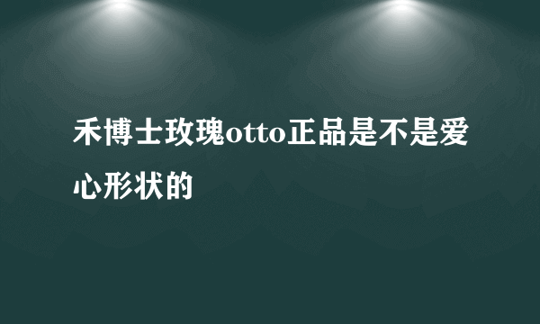 禾博士玫瑰otto正品是不是爱心形状的