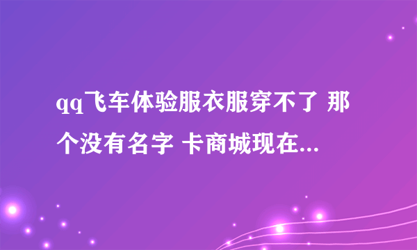 qq飞车体验服衣服穿不了 那个没有名字 卡商城现在不行 以前可以 求大神教教怎么穿