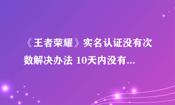 《王者荣耀》实名认证没有次数解决办法 10天内没有实名制将无法登陆