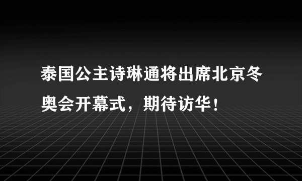 泰国公主诗琳通将出席北京冬奥会开幕式，期待访华！