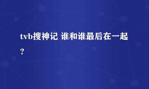 tvb搜神记 谁和谁最后在一起？