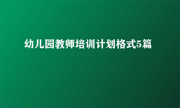 幼儿园教师培训计划格式5篇