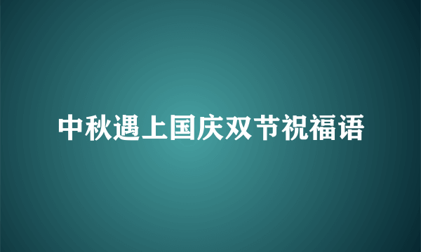 中秋遇上国庆双节祝福语