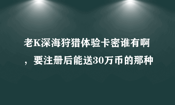 老K深海狩猎体验卡密谁有啊，要注册后能送30万币的那种