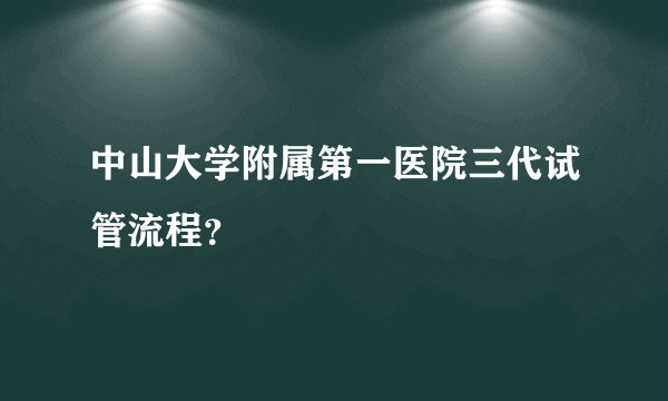 中山大学附属第一医院三代试管流程？