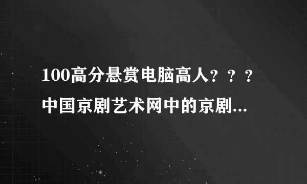 100高分悬赏电脑高人？？？中国京剧艺术网中的京剧曲库的视频如何下载