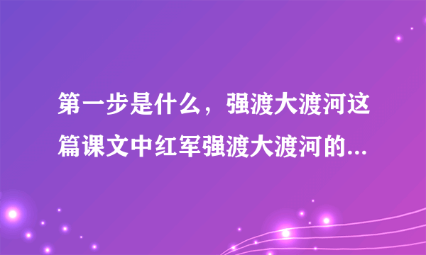 第一步是什么，强渡大渡河这篇课文中红军强渡大渡河的过程分为两步？