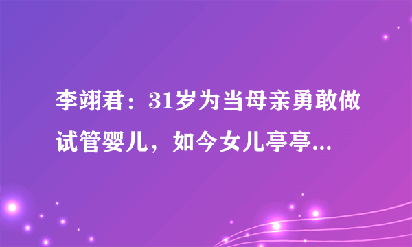 李翊君：31岁为当母亲勇敢做试管婴儿，如今女儿亭亭玉立家庭美满