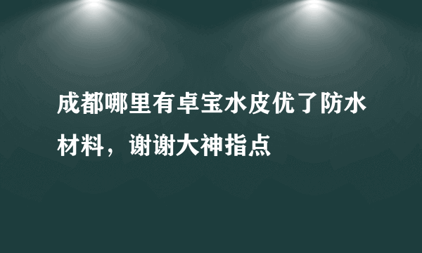 成都哪里有卓宝水皮优了防水材料，谢谢大神指点