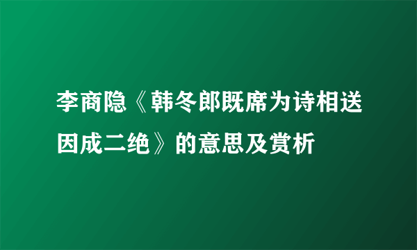 李商隐《韩冬郎既席为诗相送因成二绝》的意思及赏析