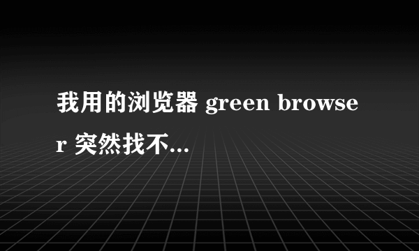 我用的浏览器 green browser 突然找不到了 不知道怎么的 打不开