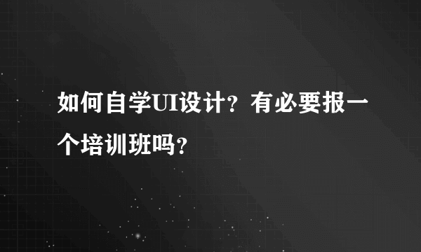 如何自学UI设计？有必要报一个培训班吗？