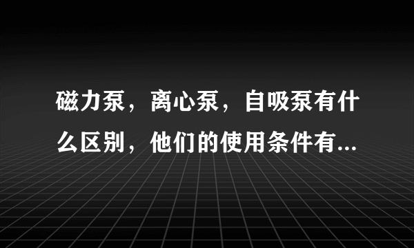 磁力泵，离心泵，自吸泵有什么区别，他们的使用条件有什么不同