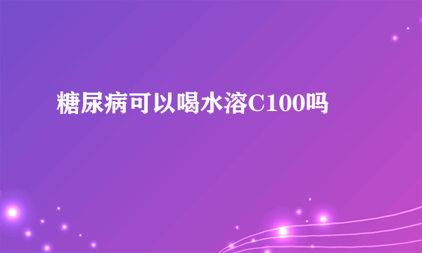 糖尿病可以喝水溶C100吗