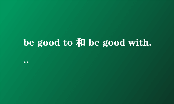 be good to 和 be good with 这两个词组有什麼区别?用法有什麼差别?