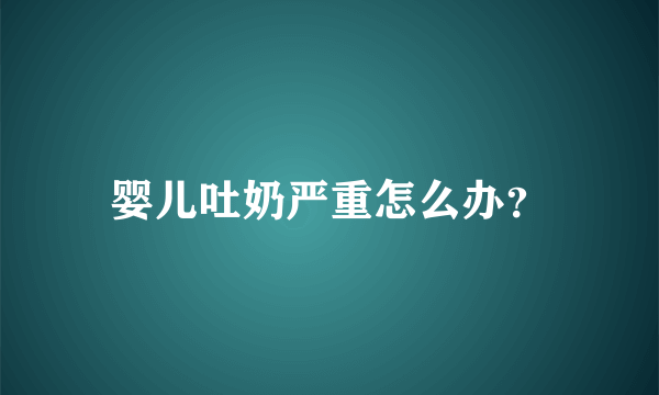 婴儿吐奶严重怎么办？