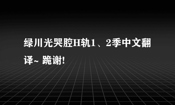 绿川光哭腔H轨1、2季中文翻译~ 跪谢!