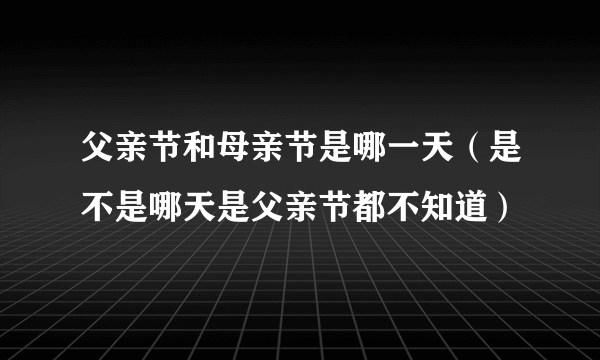 父亲节和母亲节是哪一天（是不是哪天是父亲节都不知道）