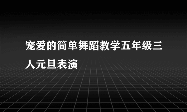 宠爱的简单舞蹈教学五年级三人元旦表演