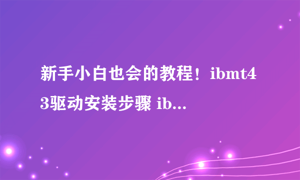 新手小白也会的教程！ibmt43驱动安装步骤 ibmt43驱动性能参数