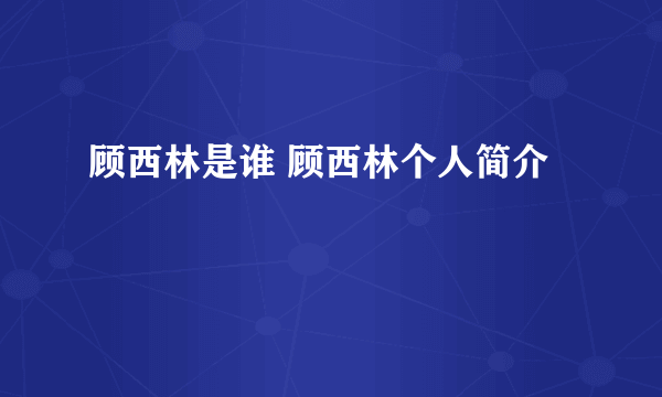 顾西林是谁 顾西林个人简介