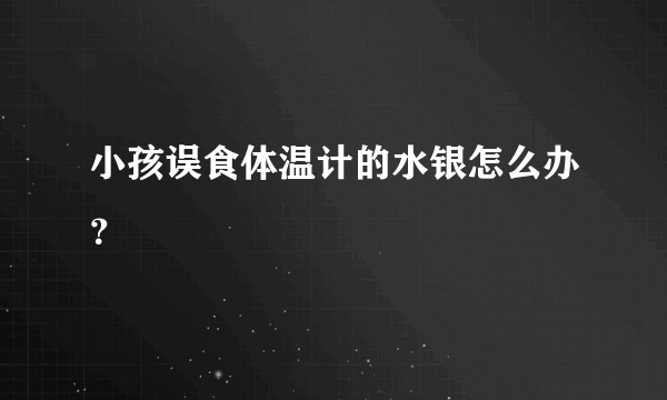 小孩误食体温计的水银怎么办？