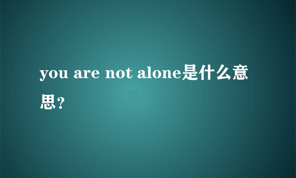 you are not alone是什么意思？