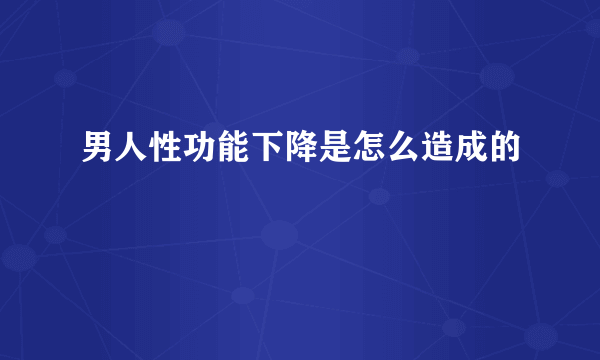 男人性功能下降是怎么造成的