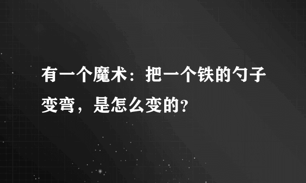 有一个魔术：把一个铁的勺子变弯，是怎么变的？