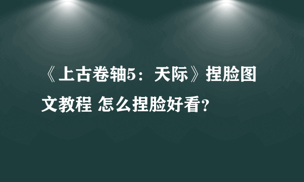 《上古卷轴5：天际》捏脸图文教程 怎么捏脸好看？