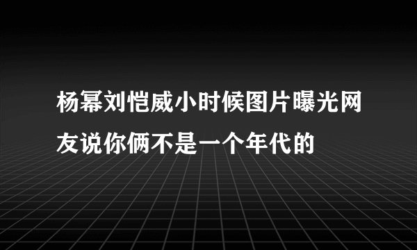 杨幂刘恺威小时候图片曝光网友说你俩不是一个年代的