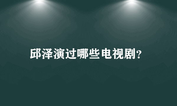 邱泽演过哪些电视剧？