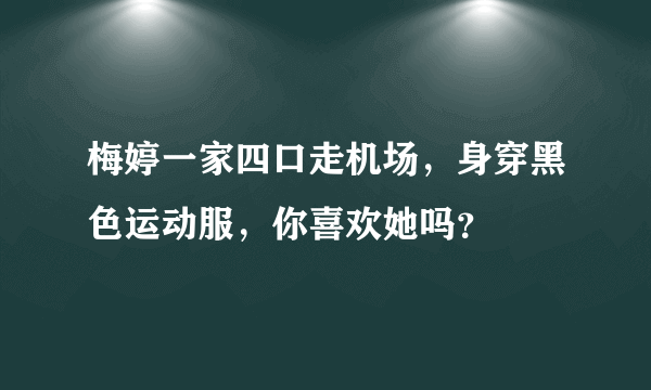 梅婷一家四口走机场，身穿黑色运动服，你喜欢她吗？