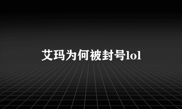 艾玛为何被封号lol