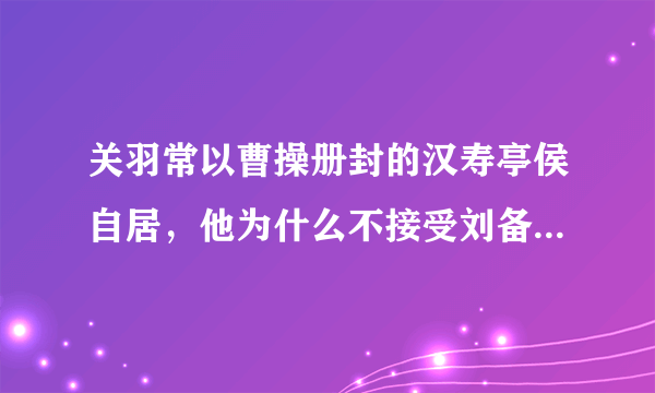 关羽常以曹操册封的汉寿亭侯自居，他为什么不接受刘备的册封？