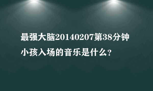 最强大脑20140207第38分钟小孩入场的音乐是什么？