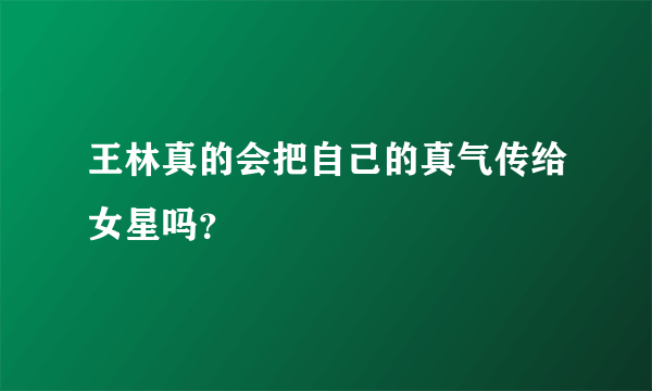 王林真的会把自己的真气传给女星吗？