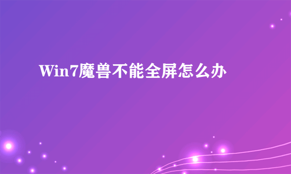 Win7魔兽不能全屏怎么办