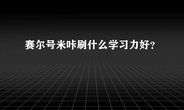 赛尔号米咔刷什么学习力好？