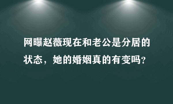 网曝赵薇现在和老公是分居的状态，她的婚姻真的有变吗？