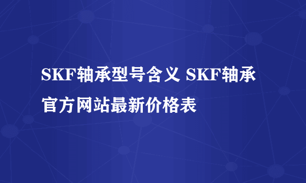 SKF轴承型号含义 SKF轴承官方网站最新价格表