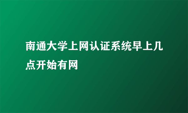 南通大学上网认证系统早上几点开始有网