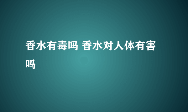 香水有毒吗 香水对人体有害吗